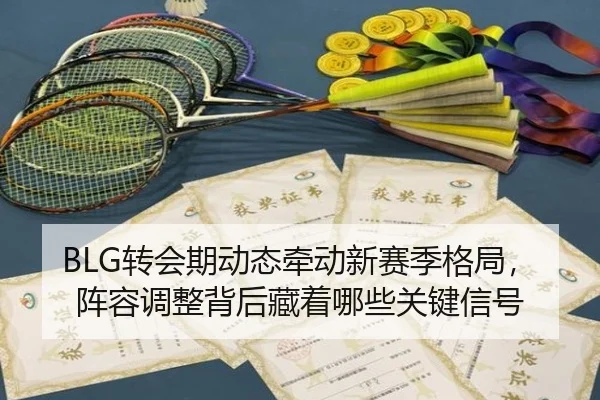 BLG转会期动态牵动新赛季格局，阵容调整背后藏着哪些关键信号